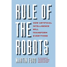 RULE OF THE ROBOTS: HOW ARTIFICIAL INTELLIGENCE WILL TRANSFORM EVERYTHING